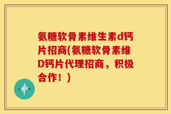 氨糖软骨素维生素d钙片招商(氨糖软骨素维D钙片代理招商,积极合作!) 氨糖软骨素维生素d钙片招商(氨糖软骨素维D钙片代理招商,积极合作!)