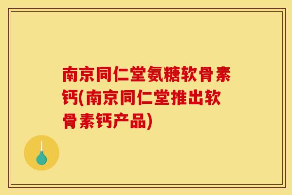 南京同仁堂氨糖软骨素钙(南京同仁堂推出软骨素钙产品)