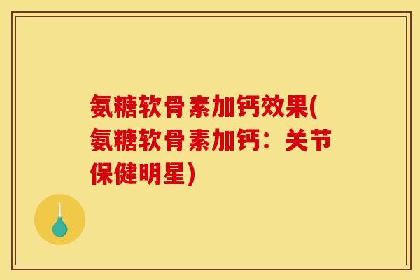 氨糖软骨素加钙效果(氨糖软骨素加钙：关节保健明星)