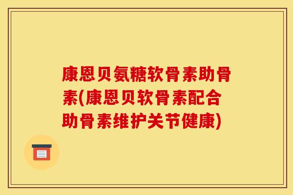康恩贝氨糖软骨素助骨素(康恩贝软骨素配合助骨素维护关节健康)
