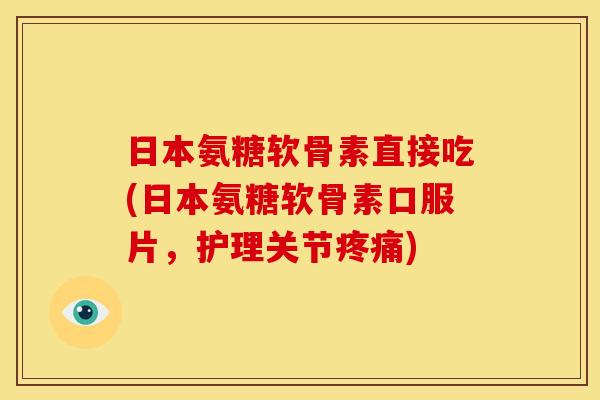 日本氨糖软骨素直接吃(日本氨糖软骨素口服片，护理关节疼痛)