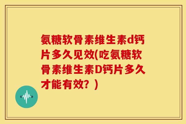 氨糖软骨素维生素d钙片多久见效(吃氨糖软骨素维生素D钙片多久才能有效？)
