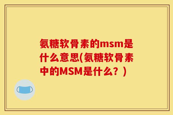 氨糖软骨素的msm是什么意思(氨糖软骨素中的MSM是什么?) 氨糖软骨素的msm是什么意思(氨糖软骨素中的MSM是什么?)