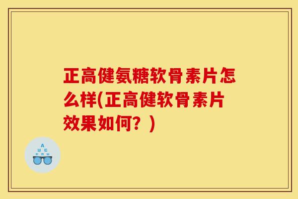 正高健氨糖软骨素片怎么样(正高健软骨素片效果如何？)