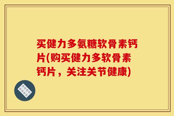 买健力多氨糖软骨素钙片(购买健力多软骨素钙片，关注关节健康)