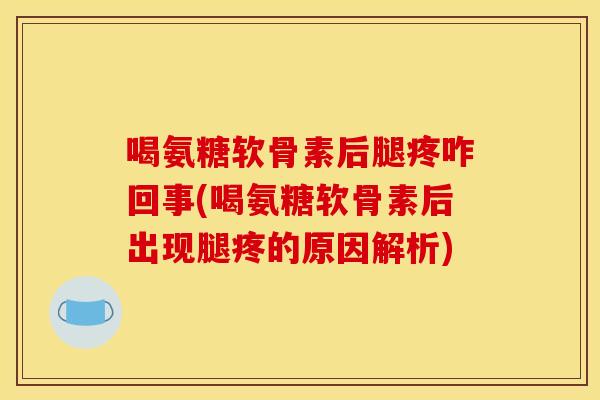 喝氨糖软骨素后腿疼咋回事(喝氨糖软骨素后出现腿疼的原因解析)