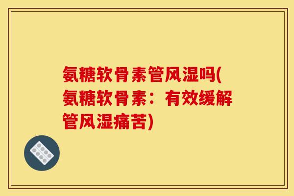 氨糖软骨素管风湿吗(氨糖软骨素：有效缓解管风湿痛苦)