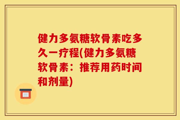 健力多氨糖软骨素吃多久一疗程(健力多氨糖软骨素：推荐用药时间和剂量)