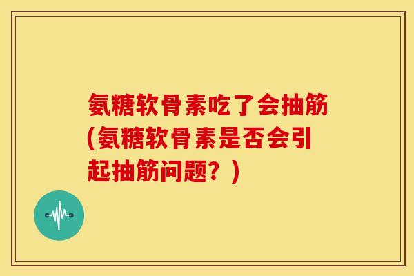 氨糖软骨素吃了会抽筋(氨糖软骨素是否会引起抽筋问题？)