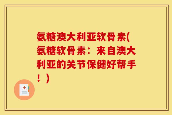 氨糖澳大利亚软骨素(氨糖软骨素:来自澳大利亚的关节保健好帮手!) 氨糖澳大利亚软骨素(氨糖软骨素:来自澳大利亚的关节保健好帮手!)