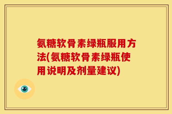 氨糖软骨素绿瓶服用方法(氨糖软骨素绿瓶使用说明及剂量建议)