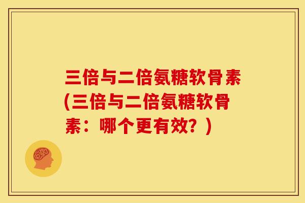 三倍与二倍氨糖软骨素(三倍与二倍氨糖软骨素：哪个更有效？)