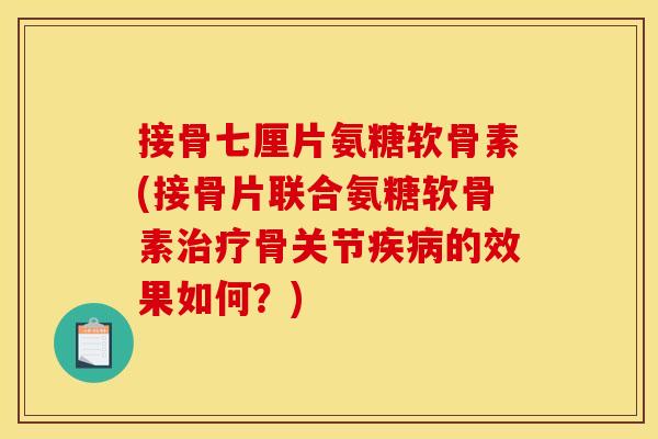 接骨七厘片氨糖软骨素(接骨片联合氨糖软骨素骨关节的效果如何?) 接骨七厘片氨糖软骨素(接骨片联合氨糖软骨素骨关节的效果如何?)