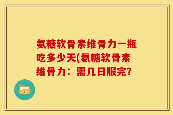 氨糖软骨素维骨力一瓶吃多少天(氨糖软骨素维骨力：需几日服完？