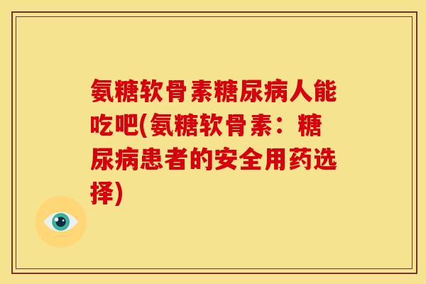 氨糖软骨素糖尿病人能吃吧(氨糖软骨素：糖尿病患者的安全用药选择)