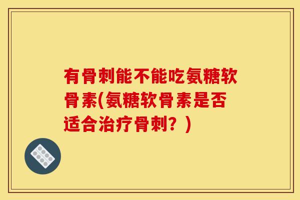 有能不能吃氨糖软骨素(氨糖软骨素是否适合?) 有能不能吃氨糖软骨素(氨糖软骨素是否适合?)