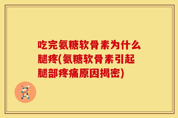 吃完氨糖软骨素为什么腿疼(氨糖软骨素引起腿部原因揭密)