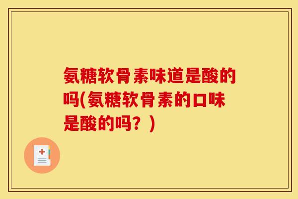 氨糖软骨素味道是酸的吗(氨糖软骨素的口味是酸的吗？)