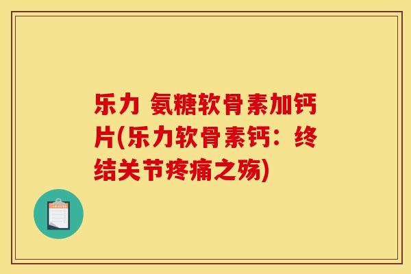 乐力 氨糖软骨素加钙片(乐力软骨素钙：终结关节疼痛之殇)
