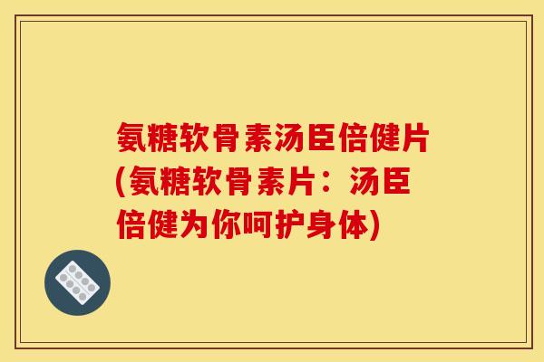 氨糖软骨素汤臣倍健片(氨糖软骨素片：汤臣倍健为你呵护身体)