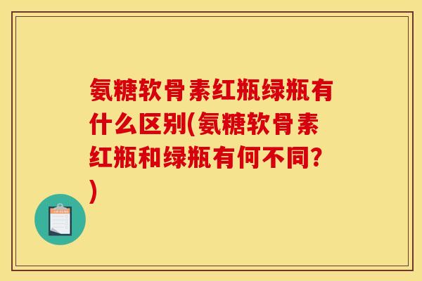 氨糖软骨素红瓶绿瓶有什么区别(氨糖软骨素红瓶和绿瓶有何不同？)