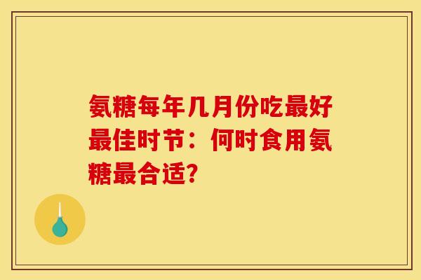 氨糖每年几月份吃最好最佳时节：何时食用氨糖最合适？