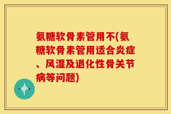 氨糖软骨素管用不(氨糖软骨素管用适合、及退化性骨关节等问题) 氨糖软骨素管用不(氨糖软骨素管用适合、及退化性骨关节等问题)