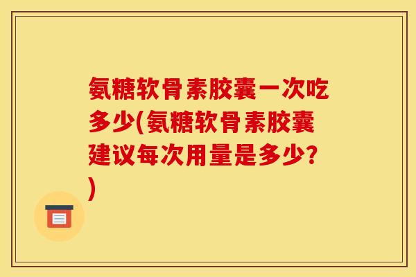氨糖软骨素胶囊一次吃多少(氨糖软骨素胶囊建议每次用量是多少？)
