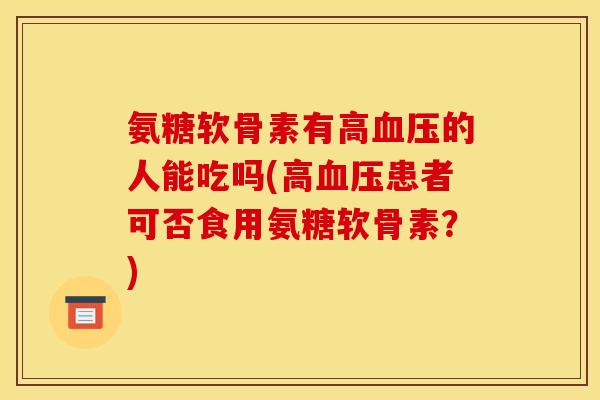 氨糖软骨素有高血压的人能吃吗(高血压患者可否食用氨糖软骨素？)