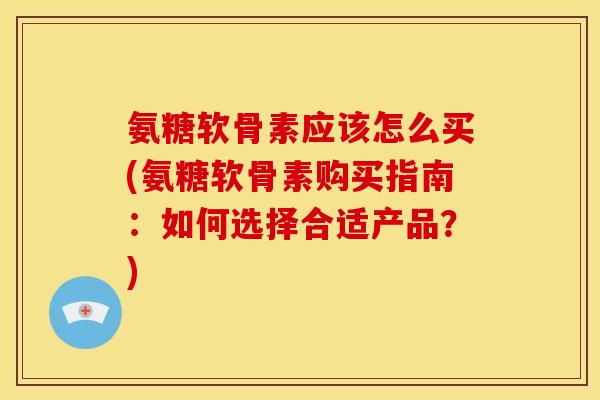 氨糖软骨素应该怎么买(氨糖软骨素购买指南：如何选择合适产品？)