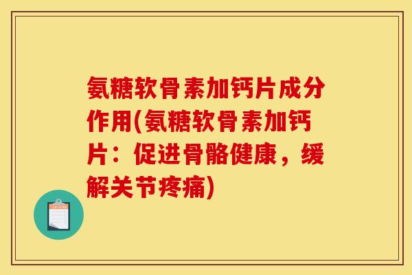 氨糖软骨素加钙片成分作用(氨糖软骨素加钙片：促进骨骼健康，缓解关节疼痛)