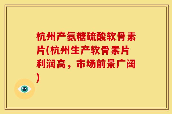 杭州产氨糖硫酸软骨素片(杭州生产软骨素片利润高，市场前景广阔)