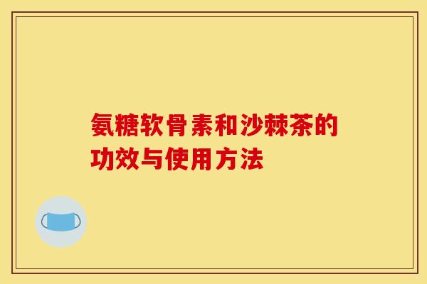 氨糖软骨素和沙棘茶的功效与使用方法