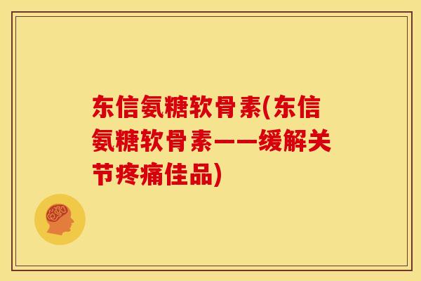 东信氨糖软骨素(东信氨糖软骨素——缓解关节疼痛佳品)