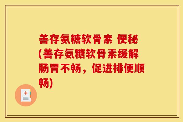善存氨糖软骨素 便秘(善存氨糖软骨素缓解肠胃不畅，促进排便顺畅)
