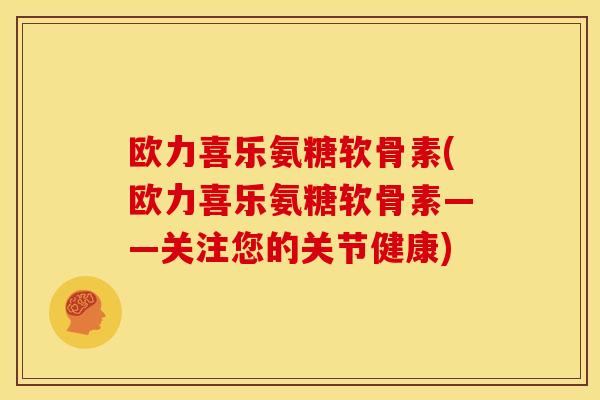 欧力喜乐氨糖软骨素(欧力喜乐氨糖软骨素——关注您的关节健康)