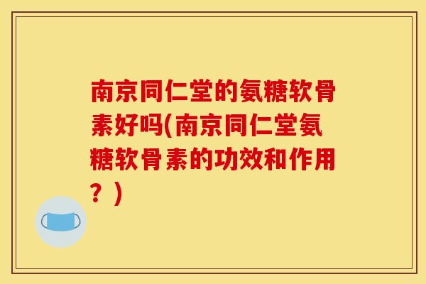 南京同仁堂的氨糖软骨素好吗(南京同仁堂氨糖软骨素的功效和作用？)