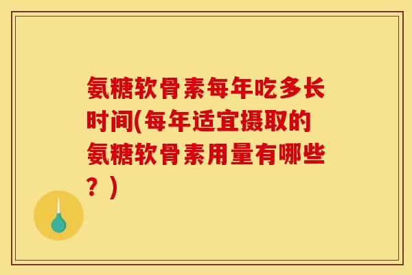氨糖软骨素每年吃多长时间(每年适宜摄取的氨糖软骨素用量有哪些？)