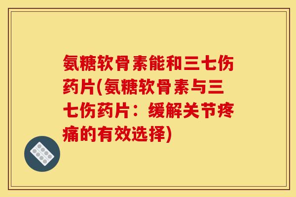 氨糖软骨素能和三七伤药片(氨糖软骨素与三七伤药片：缓解关节疼痛的有效选择)