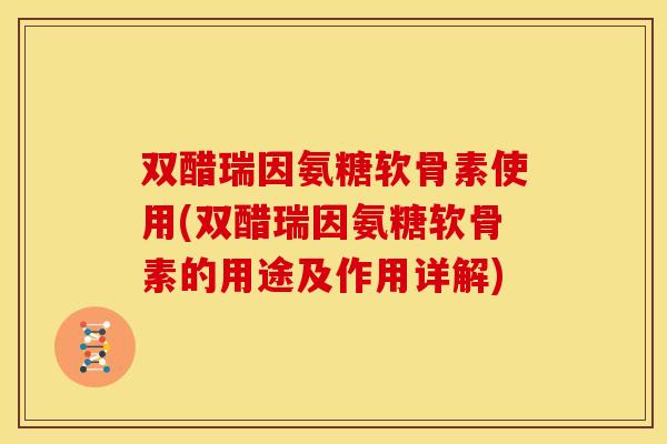 双醋瑞因氨糖软骨素使用(双醋瑞因氨糖软骨素的用途及作用详解)