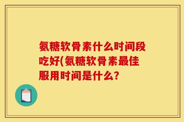 氨糖软骨素什么时间段吃好(氨糖软骨素最佳服用时间是什么？