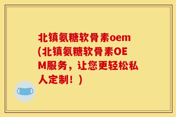 北镇氨糖软骨素oem(北镇氨糖软骨素OEM服务,让您更轻松私人定制!) 北镇氨糖软骨素oem(北镇氨糖软骨素OEM服务,让您更轻松私人定制!)