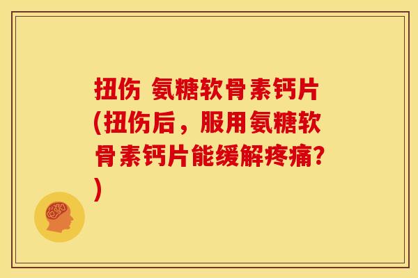 扭伤 氨糖软骨素钙片(扭伤后，服用氨糖软骨素钙片能缓解疼痛？)