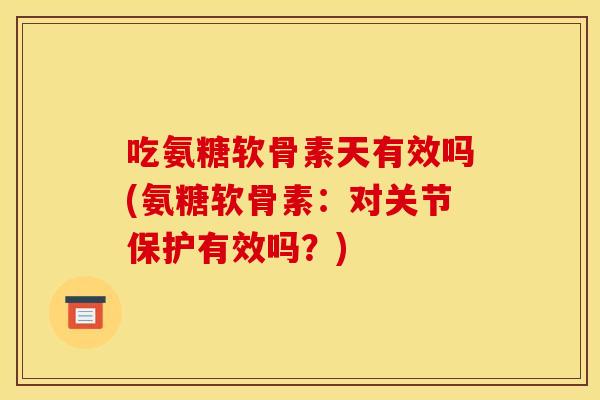 吃氨糖软骨素天有效吗(氨糖软骨素：对关节保护有效吗？)