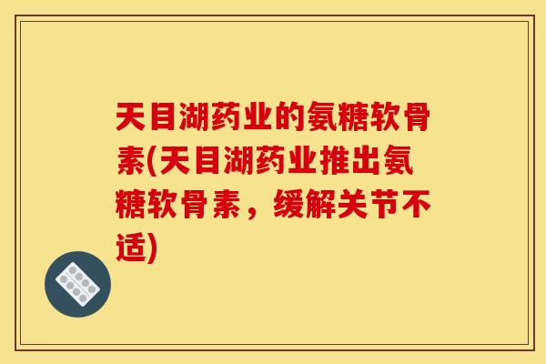 天目湖药业的氨糖软骨素(天目湖药业推出氨糖软骨素,缓解关节不适) 天目湖药业的氨糖软骨素(天目湖药业推出氨糖软骨素,缓解关节不适)