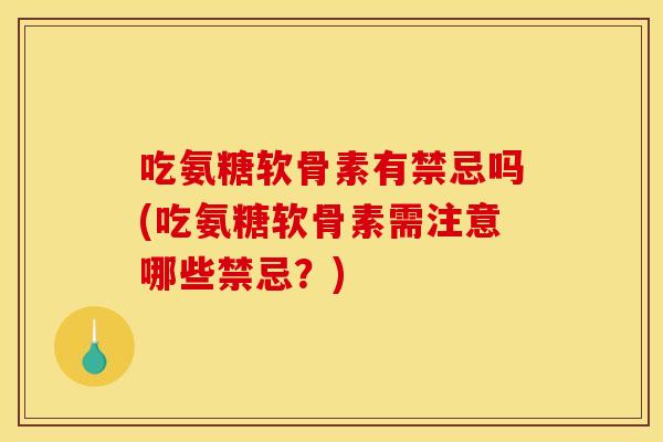 吃氨糖软骨素有禁忌吗(吃氨糖软骨素需注意哪些禁忌？)