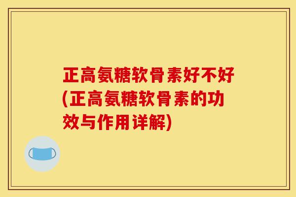 正高氨糖软骨素好不好(正高氨糖软骨素的功效与作用详解)