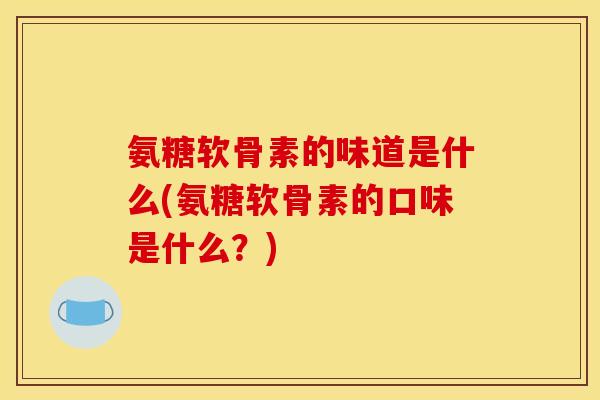 氨糖软骨素的味道是什么(氨糖软骨素的口味是什么?) 氨糖软骨素的味道是什么(氨糖软骨素的口味是什么?)