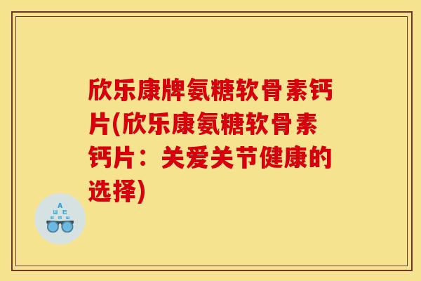 欣乐康牌氨糖软骨素钙片(欣乐康氨糖软骨素钙片：关爱关节健康的选择)