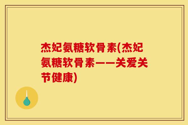 杰妃氨糖软骨素(杰妃氨糖软骨素——关爱关节健康)